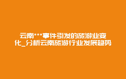 云南***事件引发的旅游业变化_分析云南旅游行业发展趋势