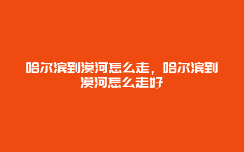 哈尔滨到漠河怎么走，哈尔滨到漠河怎么走好