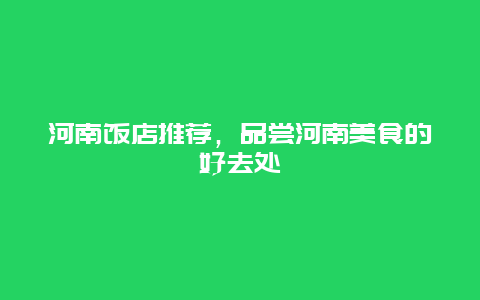 河南饭店推荐，品尝河南美食的好去处