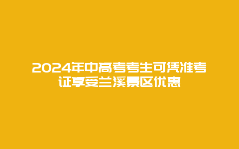 2024年中高考考生可凭准考证享受兰溪景区优惠