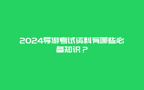 2024导游考试资料有哪些必备知识？