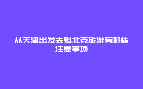 从天津出发去魁北克旅游有哪些注意事项