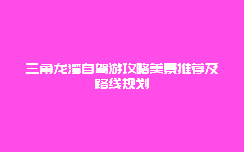 三角龙湾自驾游攻略美景推荐及路线规划