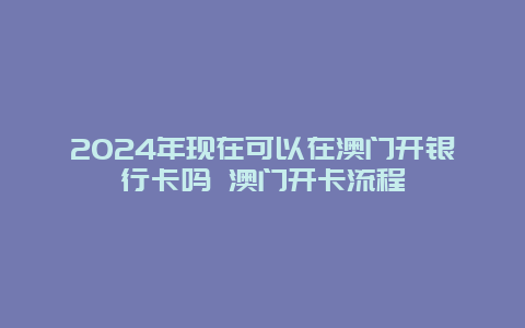 2024年现在可以在澳门开银行卡吗 澳门开卡流程