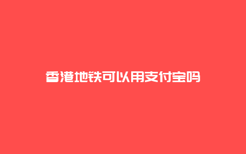 香港地铁可以用支付宝吗