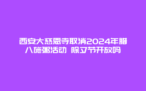 西安大慈恩寺取消2024年腊八施粥活动 除夕节开放吗