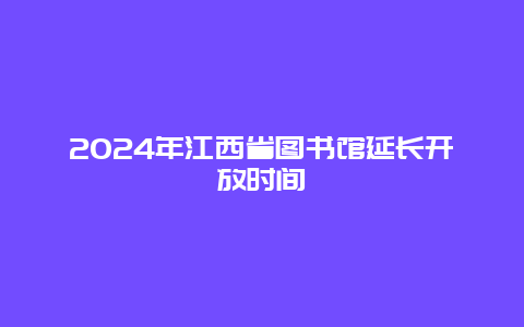 2024年江西省图书馆延长开放时间