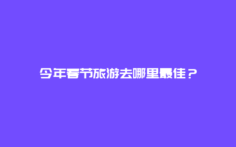 今年春节旅游去哪里最佳？