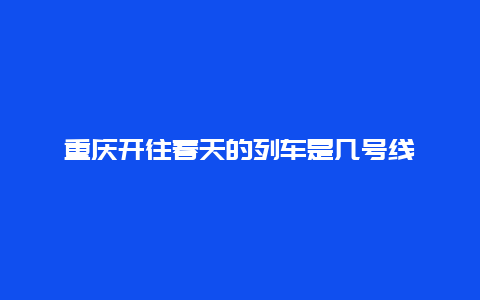 重庆开往春天的列车是几号线