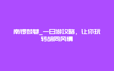 南锣鼓巷_一日游攻略，让你玩转胡同风情