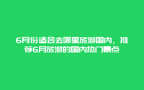 6月份适合去哪里旅游国内，推荐6月旅游的国内热门景点