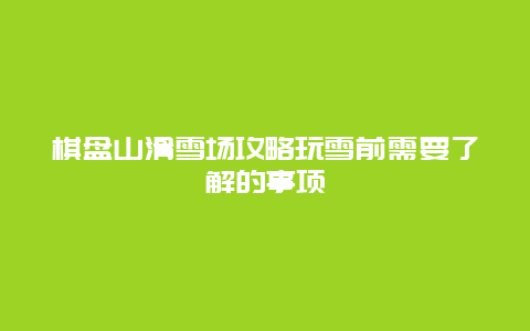 棋盘山滑雪场攻略玩雪前需要了解的事项