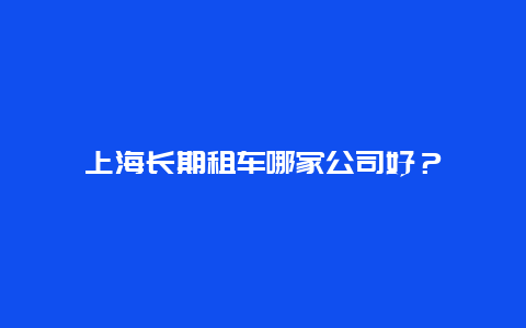 上海长期租车哪家公司好？