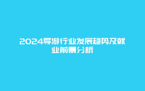 2024导游行业发展趋势及就业前景分析