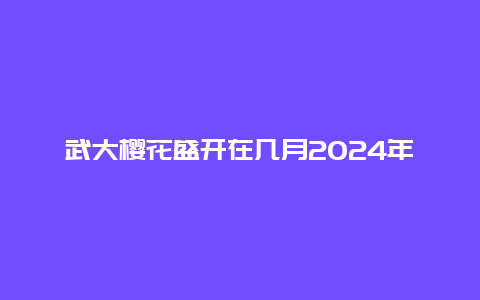 武大樱花盛开在几月2024年