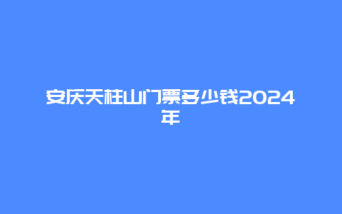 安庆天柱山门票多少钱2024年