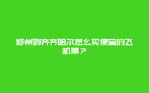 郑州到齐齐哈尔怎么买便宜的飞机票？