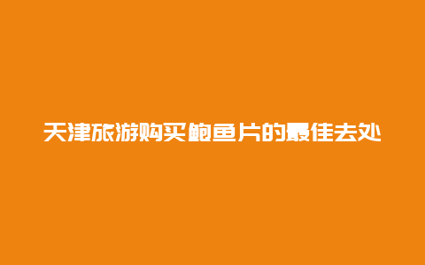 天津旅游购买鲍鱼片的最佳去处