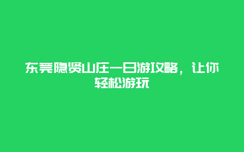 东莞隐贤山庄一日游攻略，让你轻松游玩