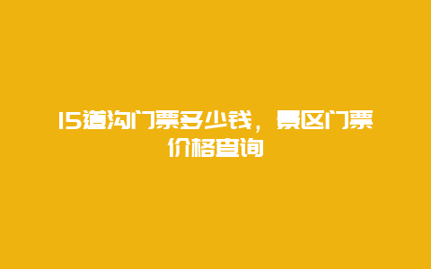 15道沟门票多少钱，景区门票价格查询