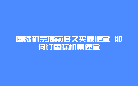 国际机票提前多久买最便宜 如何订国际机票便宜