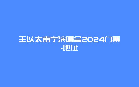 王以太南宁演唱会2024门票-地址