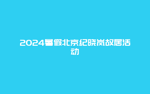 2024暑假北京纪晓岚故居活动