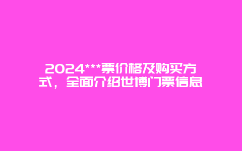 2024***票价格及购买方式，全面介绍世博门票信息