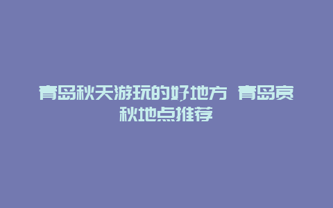 青岛秋天游玩的好地方 青岛赏秋地点推荐