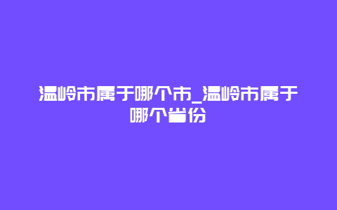 温岭市属于哪个市_温岭市属于哪个省份