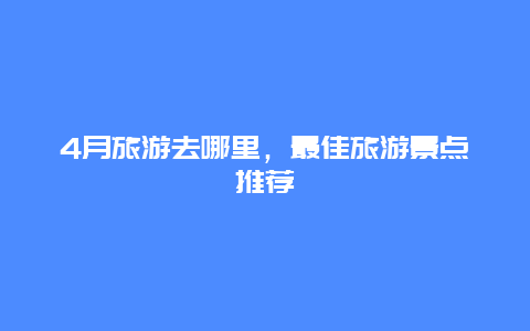 4月旅游去哪里，最佳旅游景点推荐