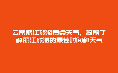 云南丽江旅游景点天气，提前了解丽江旅游的最佳时间和天气