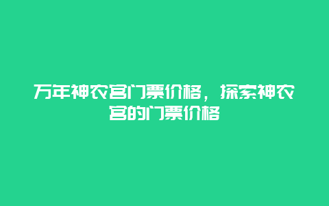 万年神农宫门票价格，探索神农宫的门票价格