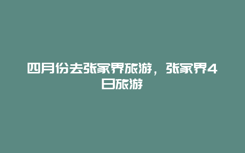 四月份去张家界旅游，张家界4日旅游