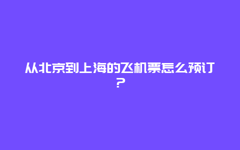 从北京到上海的飞机票怎么预订？