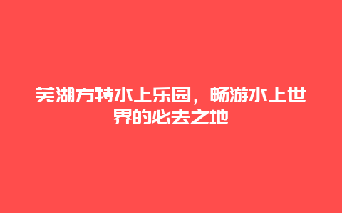 芜湖方特水上乐园，畅游水上世界的必去之地