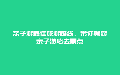 亲子游最佳旅游路线，带你畅游亲子游必去景点