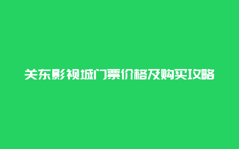 关东影视城门票价格及购买攻略