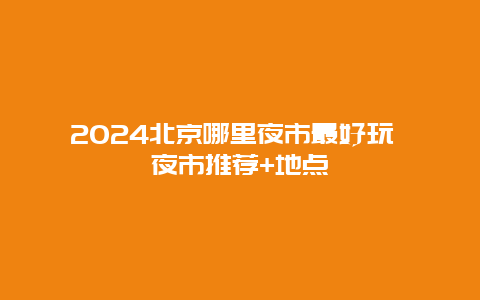 2024北京哪里夜市最好玩 夜市推荐+地点