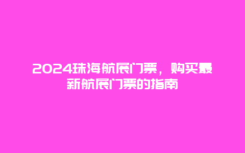 2024珠海航展门票，购买最新航展门票的指南