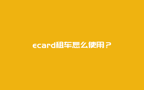 ecard租车怎么使用？