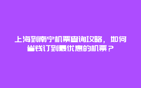 上海到南宁机票查询攻略，如何省钱订到最优惠的机票？