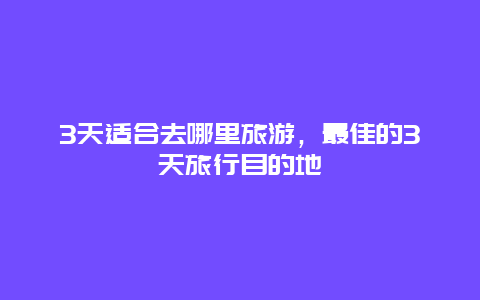 3天适合去哪里旅游，最佳的3天旅行目的地