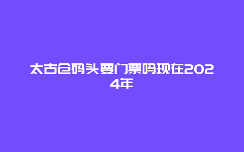 太古仓码头要门票吗现在2024年