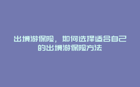 出境游保险，如何选择适合自己的出境游保险方法