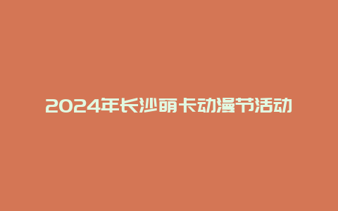 2024年长沙萌卡动漫节活动