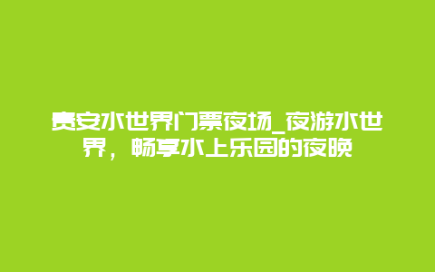 贵安水世界门票夜场_夜游水世界，畅享水上乐园的夜晚