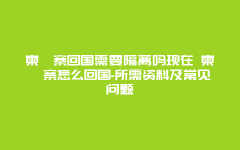 柬埔寨回国需要隔离吗现在 柬埔寨怎么回国-所需资料及常见问题