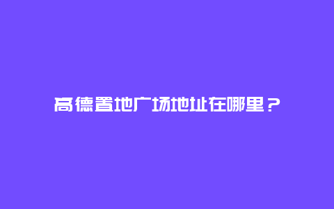 高德置地广场地址在哪里？