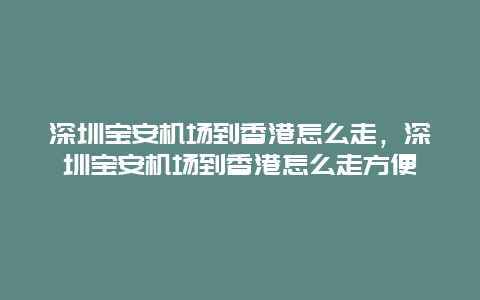 深圳宝安机场到香港怎么走，深圳宝安机场到香港怎么走方便